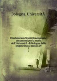 Chartularium Studii Bononiensis : documenti per la storia dell`Universit  di Bologna delle origini fino al secolo XV. 1