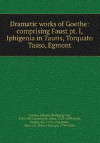 Dramatic works of Goethe: comprising Faust pt. I, Iphigenia in Tauris, Torquato Tasso, Egmont