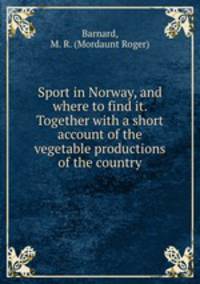 Sport in Norway, and where to find it. Together with a short account of the vegetable productions of the country