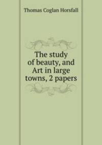 The study of beauty, and Art in large towns, 2 papers
