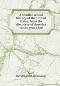 A smaller school history of the United States, from the discovery of America to the year 1880