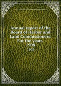 Annual report of the Board of Harbor and Land Commissioners. For the years . 1908
