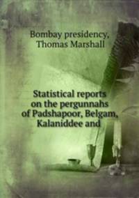 Statistical reports on the pergunnahs of Padshapoor, Belgam, Kalaniddee and .