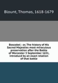 Boscobel : or, The history of His Sacred Majesties most miraculous preservation after the Battle of Worcester 3 September 1651, introducd by an exact relation of that battle