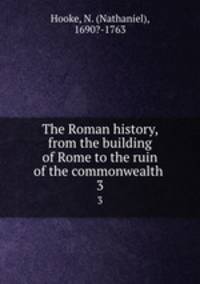 The Roman history, from the building of Rome to the ruin of the commonwealth . 3
