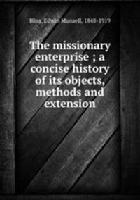 The missionary enterprise ; a concise history of its objects, methods and extension