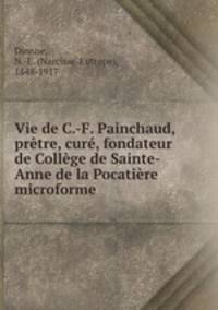 Vie de C.-F. Painchaud, prtre, cur, fondateur de Collge de Sainte-Anne de la Pocatire microforme