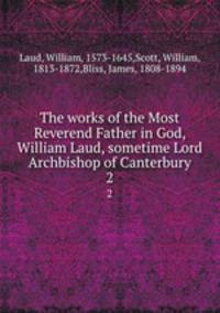 The works of the Most Reverend Father in God, William Laud, sometime Lord Archbishop of Canterbury. 2
