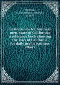 Business law for business men, state of California; a reference book showing the laws of California for daily use in business affairs