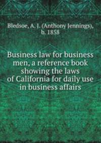 Business law for business men, a reference book showing the laws of California for daily use in business affairs