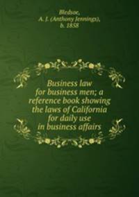 Business law for business men; a reference book showing the laws of California for daily use in business affairs