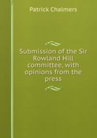 Submission of the Sir Rowland Hill committee, with opinions from the press