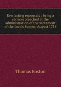 Everlasting espousals : being a sermon preached at the administration of the sacrament of the Lord`s Supper, August 1714