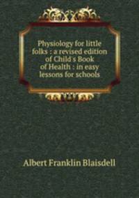 Physiology for little folks : a revised edition of Child`s Book of Health : in easy lessons for schools