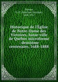 Historique de l`glise de Notre-Dame des Victoires, basse-ville de Qubec microforme : deuxime centenaire, 1688-1888