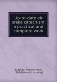 Up-to-date air brake catechism; a practical and complete work