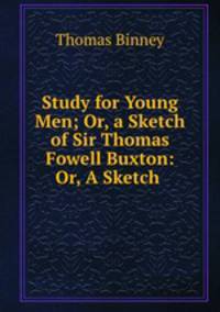Study for Young Men; Or, a Sketch of Sir Thomas Fowell Buxton: Or, A Sketch .