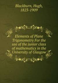 Elements of Plane Trigonometry For the use of the junior class of mathematics in the University of Glasgow