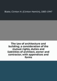 The law of architecture and building; a consideration of the mutual rights, duties and liabilities of architect, owner and contractor, with appendices and forms