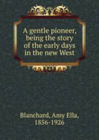 A gentle pioneer, being the story of the early days in the new West