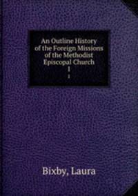 An Outline History of the Foreign Missions of the Methodist Episcopal Church. 1