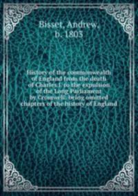 History of the commonwealth of England from the death of Charles I. to the expulsion of the Long Parliament by Cromwell: being omitted chapters of the history of England