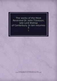 The works of the Most Reverend Dr. John Tillotson, late Lord Bishop of Canterbury. In ten volumes. 3