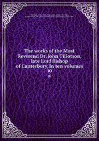 The works of the Most Reverend Dr. John Tillotson, late Lord Bishop of Canterbury. In ten volumes. 10