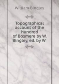 Topographical account of the hundred of Bosmere by W. Bingley, ed. by W .