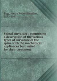 Spinal curvature : comprising a description of the various types of curvature of the spine with the mechanical appliances best suited for their treatment
