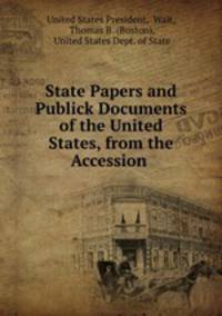 State Papers and Publick Documents of the United States, from the Accession .