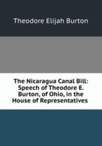 The Nicaragua Canal Bill: Speech of Theodore E. Burton, of Ohio, in the House of Representatives .