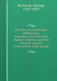 On the characteristic differences between ancient and modern poetry, and the several causes from which they result