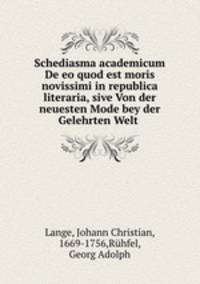 Schediasma academicum De eo quod est moris novissimi in republica literaria, sive Von der neuesten Mode bey der Gelehrten Welt .