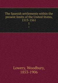 The Spanish settlements within the present limits of the United States, 1513-1561. 1