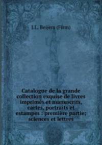 Catalogue de la grande collection exquise de livres imprims et manuscrits, cartes, portraits et estampes : premire partie; sciences et lettres