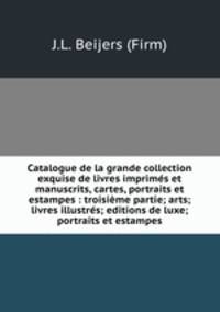 Catalogue de la grande collection exquise de livres imprims et manuscrits, cartes, portraits et estampes : troisime partie; arts; livres illustrs; editions de luxe; portraits et estampes