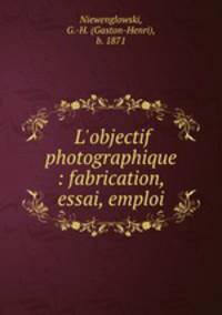 L`objectif photographique : fabrication, essai, emploi