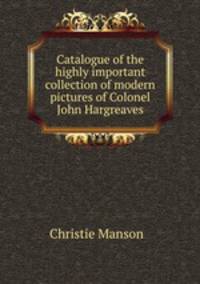 Catalogue of the highly important collection of modern pictures of Colonel John Hargreaves