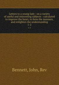 Letters to a young lady : on a variety of useful and interesting subjects : calculated to improve the heart, to form the manners, and enlighten the understanding. 1-2
