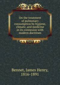 On the treatment of pulmonary consumption by hygiene, climate, and medicine in its connexion with modern doctrines