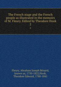 The French stage and the French people as illustrated in the memoirs of M. Fleury. Edited by Theodore Hook. 2