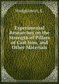 Experimental Researches on the Strength of Pillars of Cast Iron, and Other Materials