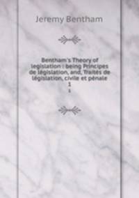 Bentham`s Theory of legislation : being Principes de lgislation, and, Traits de lgislation, civile et pnale. 1