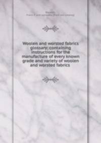 Woolen and worsted fabrics glossary; containing instructions for the manufacture of every known grade and variety of woolen and worsted fabrics