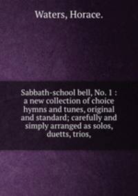 Sabbath-school bell, No. 1 : a new collection of choice hymns and tunes, original and standard; carefully and simply arranged as solos, duetts, trios,