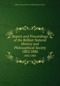 Report and Proceedings of the Belfast Natural History and Philosophical Society. 1882/1886
