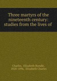 Three martyrs of the nineteenth century: studies from the lives of .