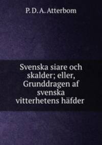 Svenska siare och skalder; eller, Grunddragen af svenska vitterhetens hfder .