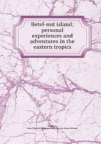 Betel-nut island; personal experiences and adventures in the eastern tropics